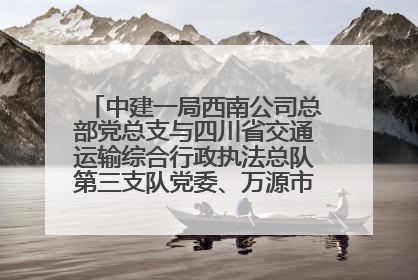 中建一局西南公司总部党总支与四川省交通运输综合行政执法总队第三支队党委、万源市草坝镇莲花院村党支部开展党建联建