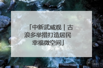 中新武威观｜古浪多举措打造居民幸福微空间