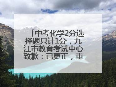 中考化学2分选择题只计1分，九江市教育考试中心致歉：已更正，重新统计总分