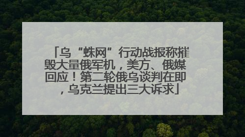乌“蛛网”行动战报称摧毁大量俄军机，美方、俄媒回应！第二轮俄乌谈判在即，乌克兰提出三大诉求