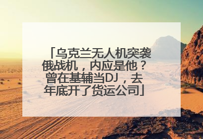 乌克兰无人机突袭俄战机，内应是他？曾在基辅当DJ，去年底开了货运公司