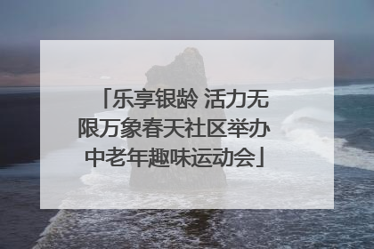 乐享银龄 活力无限万象春天社区举办中老年趣味运动会
