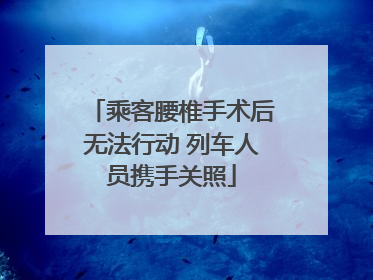 乘客腰椎手术后无法行动 列车人员携手关照