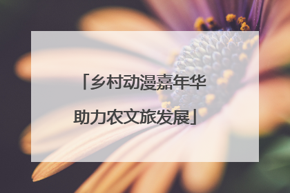 乡村动漫嘉年华助力农文旅发展