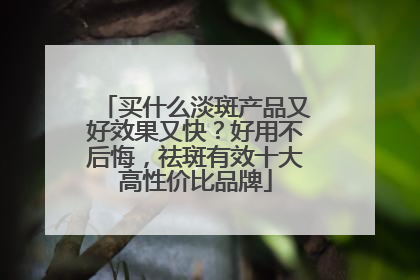 买什么淡斑产品又好效果又快？好用不后悔，祛斑有效十大高性价比品牌