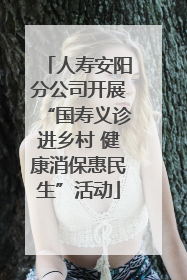 人寿安阳分公司开展“国寿义诊进乡村 健康消保惠民生”活动