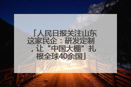 人民日报关注山东这家民企：研发定制，让“中国大棚”扎根全球40余国
