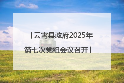 云霄县政府2025年第七次党组会议召开