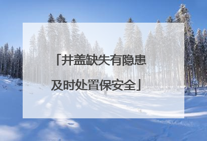 井盖缺失有隐患 及时处置保安全