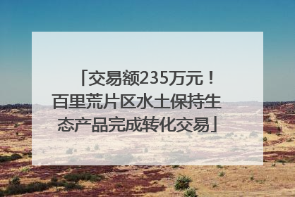 交易额235万元！百里荒片区水土保持生态产品完成转化交易