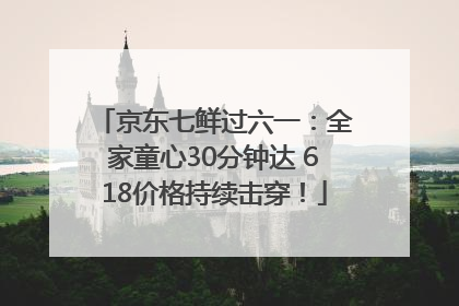 京东七鲜过六一：全家童心30分钟达 618价格持续击穿！
