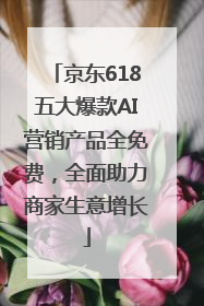京东618五大爆款AI营销产品全免费，全面助力商家生意增长