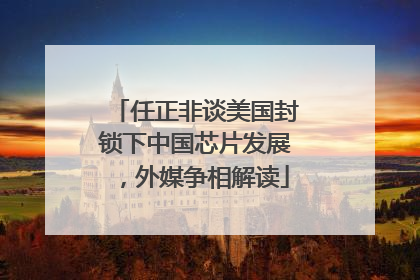 任正非谈美国封锁下中国芯片发展，外媒争相解读