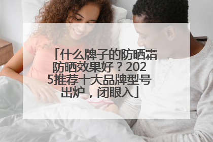 什么牌子的防晒霜防晒效果好？2025推荐十大品牌型号出炉，闭眼入