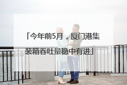 今年前5月，厦门港集装箱吞吐量稳中有进