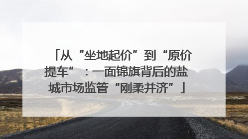 从“坐地起价”到“原价提车”：一面锦旗背后的盐城市场监管“刚柔并济”