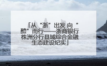 从“浙”出发 向“醴”而行——浙商银行株洲分行县域综合金融生态建设纪实