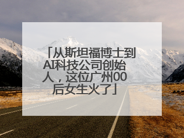 从斯坦福博士到AI科技公司创始人，这位广州00后女生火了