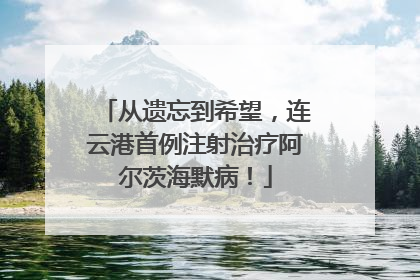 从遗忘到希望，连云港首例注射治疗阿尔茨海默病！