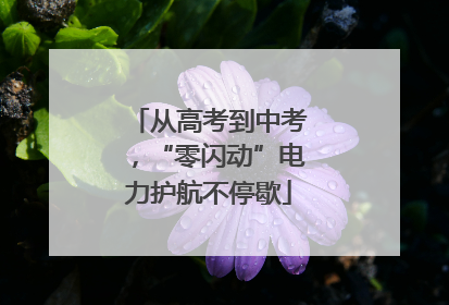从高考到中考，“零闪动”电力护航不停歇