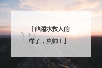 他蹚水救人的样子，真帅！