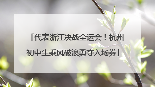 代表浙江决战全运会！杭州初中生乘风破浪勇夺入场券
