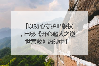 以初心守护IP版权，电影《开心超人之逆世营救》热映中