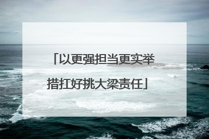 以更强担当更实举措扛好挑大梁责任