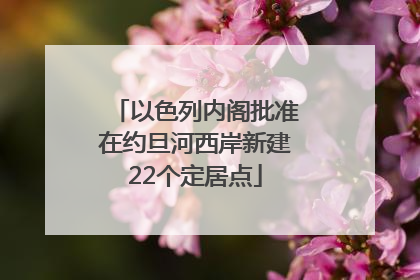以色列内阁批准在约旦河西岸新建22个定居点