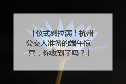 仪式感拉满！杭州公交人准备的端午惊喜，你收到了吗？