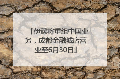 伊藤将重组中国业务，成都金融城店营业至6月30日