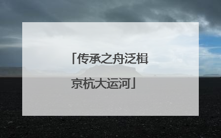 传承之舟泛楫京杭大运河