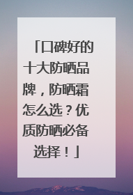 口碑好的十大防晒品牌，防晒霜怎么选？优质防晒必备选择！