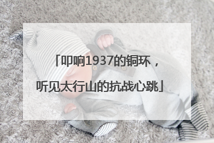 叩响1937的铜环，听见太行山的抗战心跳