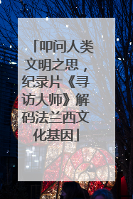 叩问人类文明之思，纪录片《寻访大师》解码法兰西文化基因