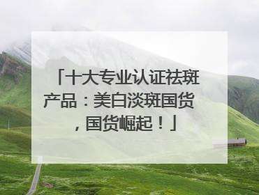 十大专业认证祛斑产品：美白淡斑国货，国货崛起！