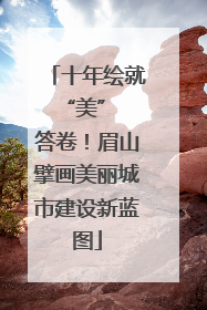 十年绘就 “美” 答卷！眉山擘画美丽城市建设新蓝图