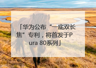 华为公布“一底双长焦”专利，将首发于Pura 80系列