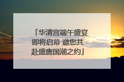华清宫端午盛宴即将启幕 邀您共赴盛唐国潮之约