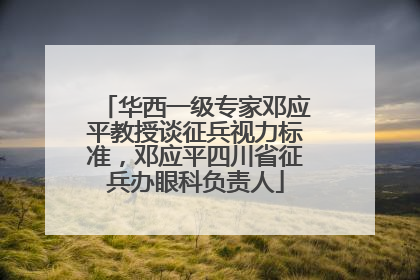 华西一级专家邓应平教授谈征兵视力标准，邓应平四川省征兵办眼科负责人