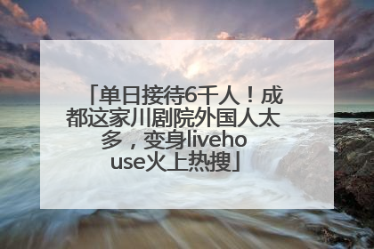 单日接待6千人！成都这家川剧院外国人太多，变身livehouse火上热搜
