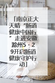 南京正大天晴“肠道健康中国行”走进安徽滁州5・29开启肠道健康守护行动