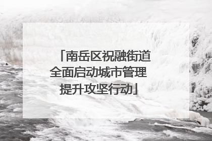 南岳区祝融街道全面启动城市管理提升攻坚行动