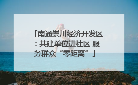 南通崇川经济开发区：共建单位进社区 服务群众“零距离”