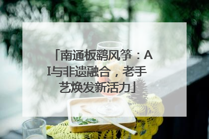 南通板鹞风筝：AI与非遗融合，老手艺焕发新活力