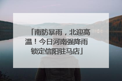 南防暴雨，北迎高温！今日河南强降雨锁定信阳驻马店