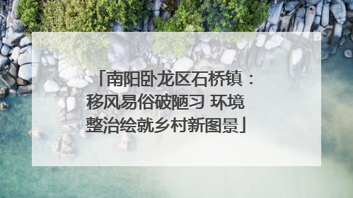 南阳卧龙区石桥镇：移风易俗破陋习 环境整治绘就乡村新图景