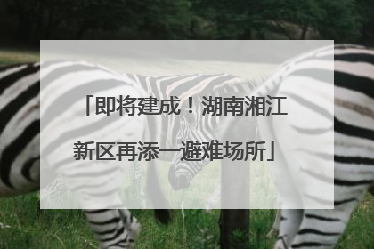 即将建成！湖南湘江新区再添一避难场所