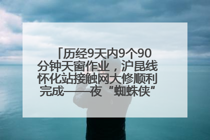 历经9天内9个90分钟天窗作业，沪昆线怀化站接触网大修顺利完成——夜“蜘蛛侠”，与时间赛跑