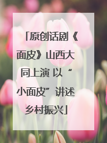 原创话剧《面皮》山西大同上演 以“小面皮”讲述乡村振兴